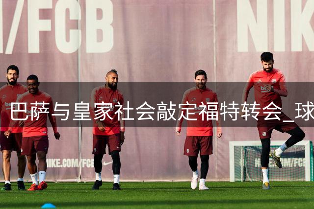 巴萨与皇家社会敲定福特转会 球员仍未同意新约